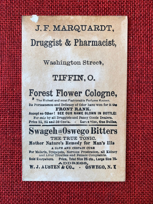 Austen's Forest Flower Cologne - Late 1800s Trade Card
Price, Trial Size 25 cts., Large Size 75.

J.F. MARQUARDT,
Druggist & Pharmacist,

Washington Street,

TIFFIN, O.

Forest Flower Cologne,
The Richest and most Fashionable Perfume Known.
Its Permanence and Delicacy of Odor have won for it the
FRONT RANK.
Accept no Other ! SEE OUR NAME BLOWN IN BOTTLE!
For sale by all Druggists and Fancy Goods Dealers.
Price 15, 25 and 50 Cents. - Larre Size. One Dollan.

Swageh=Oswego Bitters
THE TRUE TONIC.
Mother Natur
